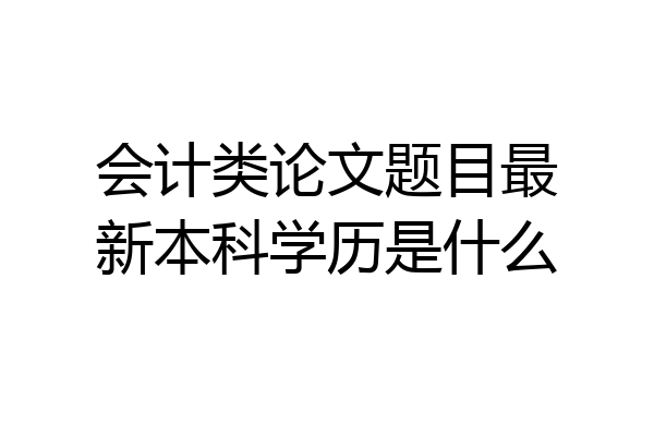 会计类论文题目最新本科学历是什么