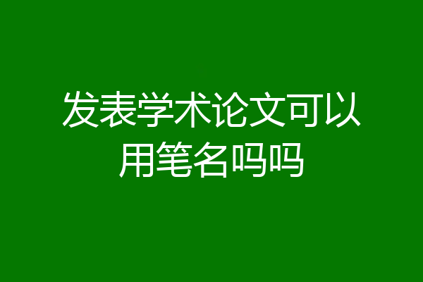发表学术论文可以用笔名吗吗