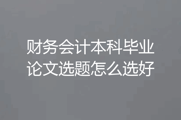 财务会计本科毕业论文选题怎么选好