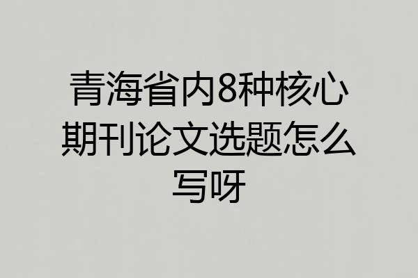 青海省内8种核心期刊论文选题怎么写呀