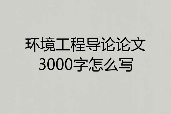 环境工程导论论文3000字怎么写