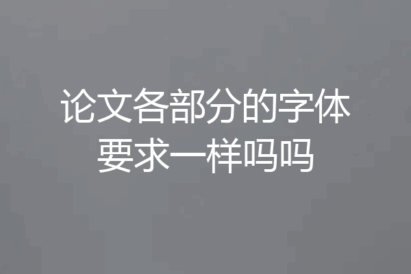 论文各部分的字体要求一样吗吗