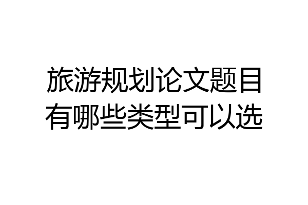 旅游规划论文题目有哪些类型可以选