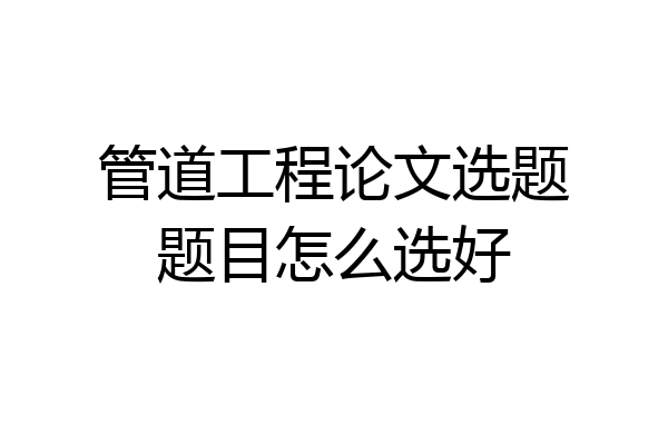 管道工程论文选题题目怎么选好