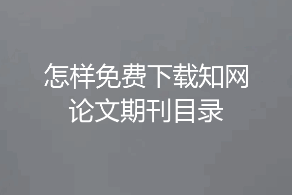 怎样免费下载知网论文期刊目录