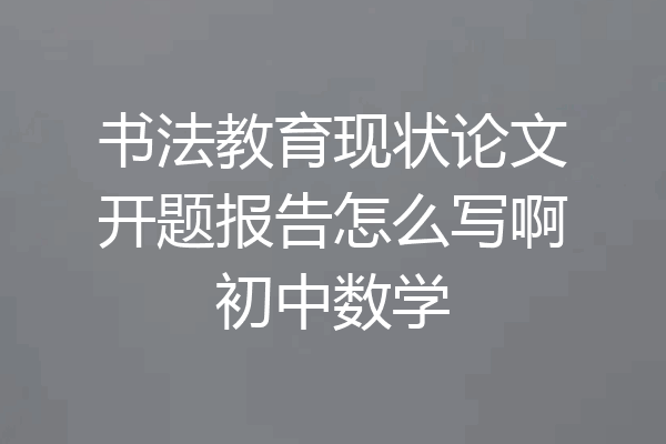书法教育现状论文开题报告怎么写啊初中数学