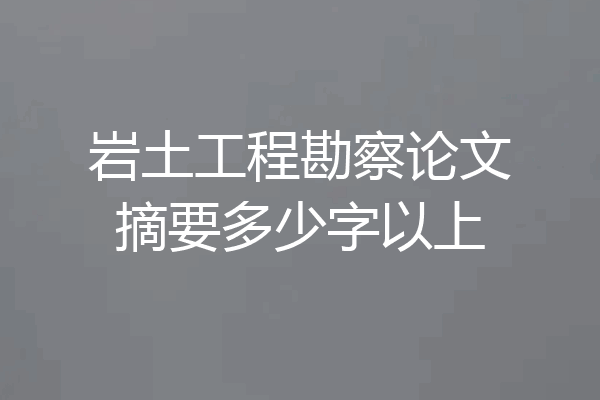 岩土工程勘察论文摘要多少字以上