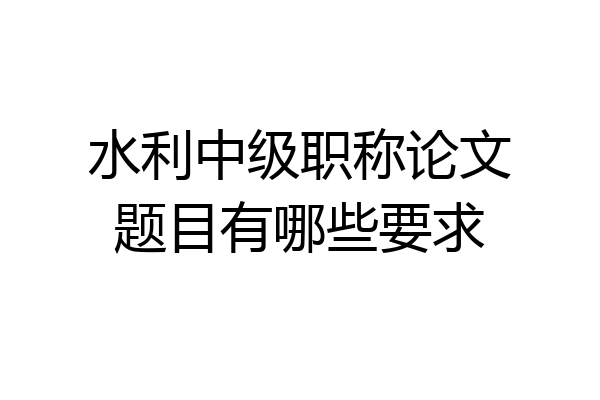 水利中级职称论文题目有哪些要求