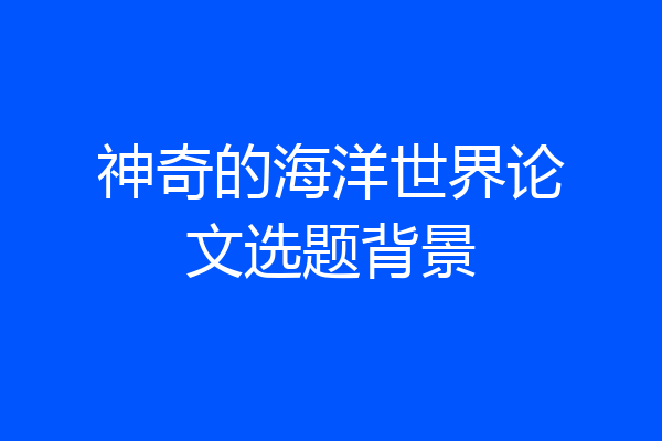 神奇的海洋世界论文选题背景