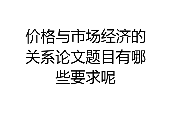 价格与市场经济的关系论文题目有哪些要求呢