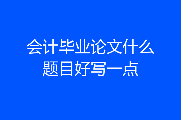会计毕业论文什么题目好写一点