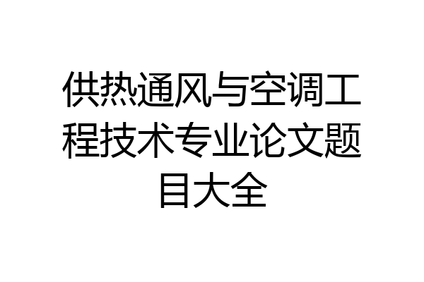 供热通风与空调工程技术专业论文题目大全