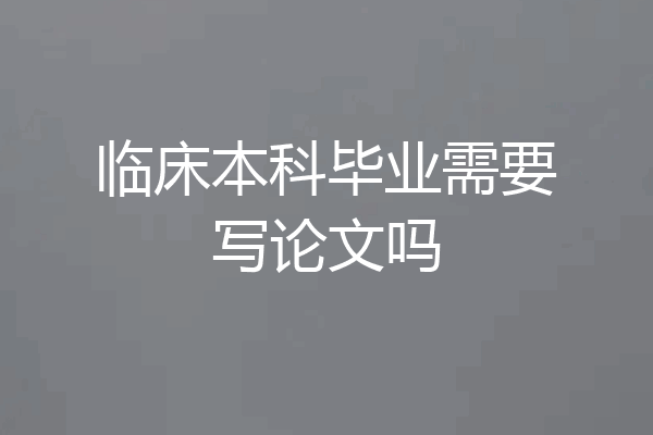 临床本科毕业需要写论文吗
