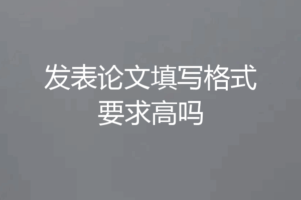 发表论文填写格式要求高吗