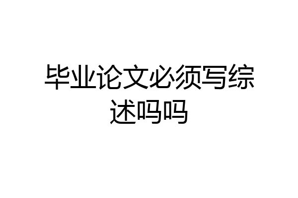 毕业论文必须写综述吗吗