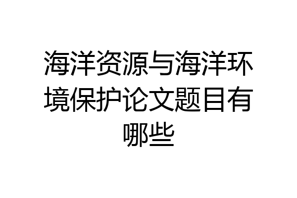 海洋资源与海洋环境保护论文题目有哪些