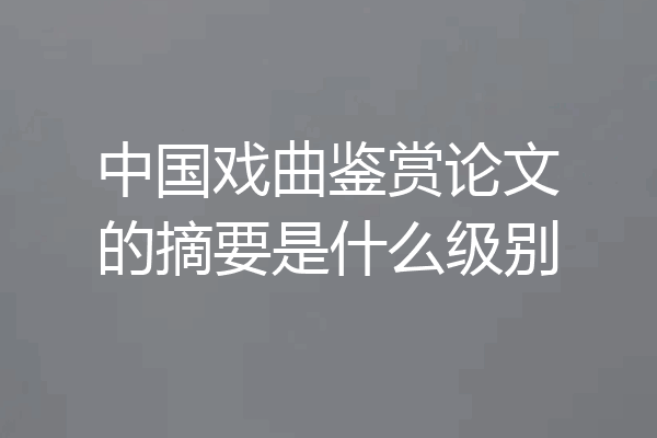 中国戏曲鉴赏论文的摘要是什么级别