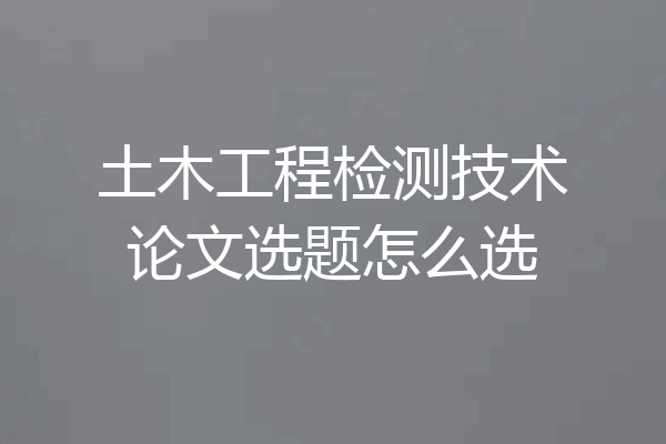 土木工程检测技术论文选题怎么选