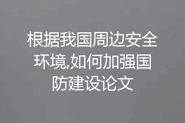 根据我国周边安全环境,如何加强国防建设论文
