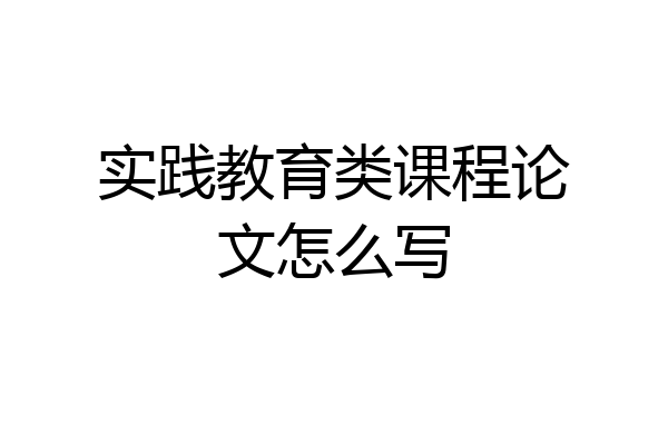 实践教育类课程论文怎么写