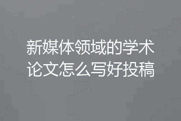新媒体领域的学术论文怎么写好投稿