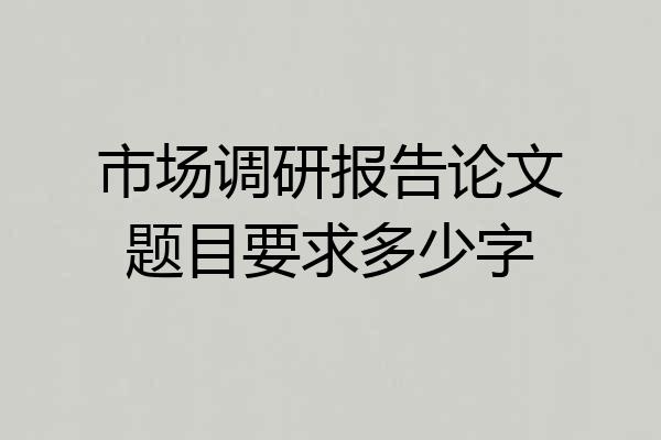 市场调研报告论文题目要求多少字