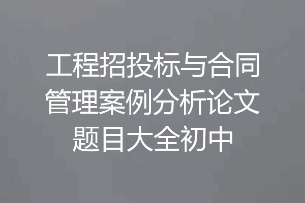 工程招投标与合同管理案例分析论文题目大全初中