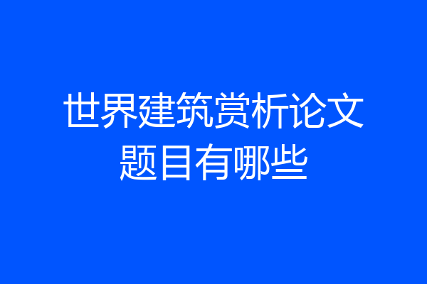 世界建筑赏析论文题目有哪些