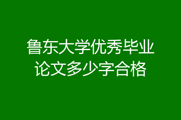 鲁东大学优秀毕业论文多少字合格