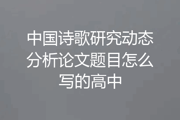 中国诗歌研究动态分析论文题目怎么写的高中