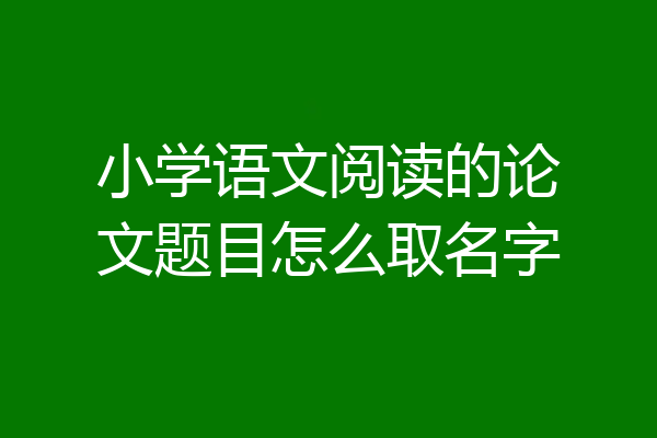 小学语文阅读的论文题目怎么取名字