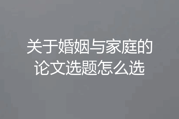 关于婚姻与家庭的论文选题怎么选