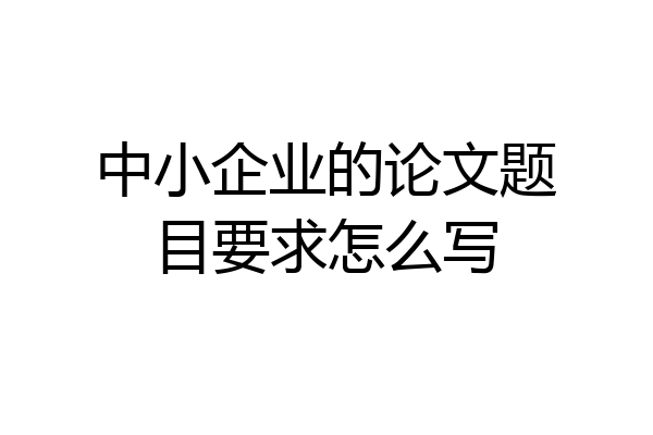 中小企业的论文题目要求怎么写