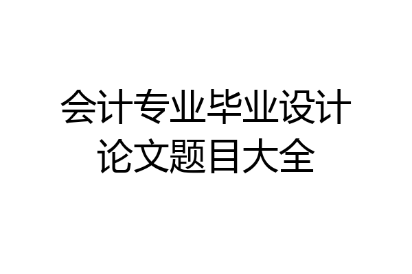 会计专业毕业设计论文题目大全