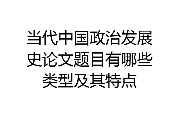 当代中国政治发展史论文题目有哪些类型及其特点
