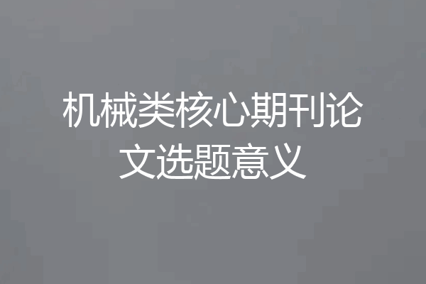 机械类核心期刊论文选题意义