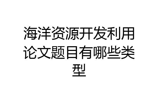海洋资源开发利用论文题目有哪些类型
