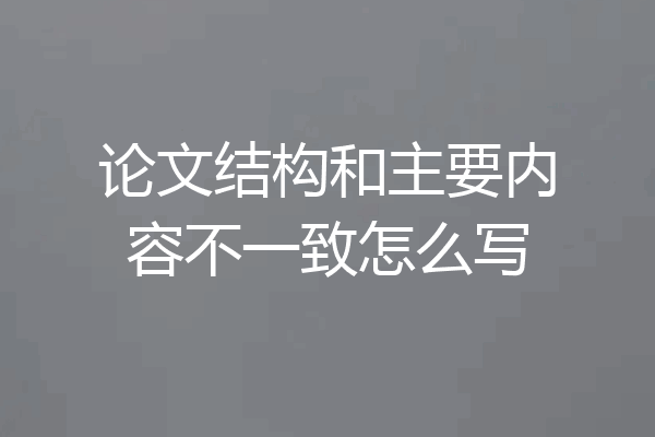 论文结构和主要内容不一致怎么写