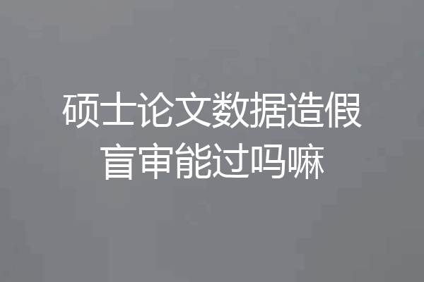 硕士论文数据造假盲审能过吗嘛
