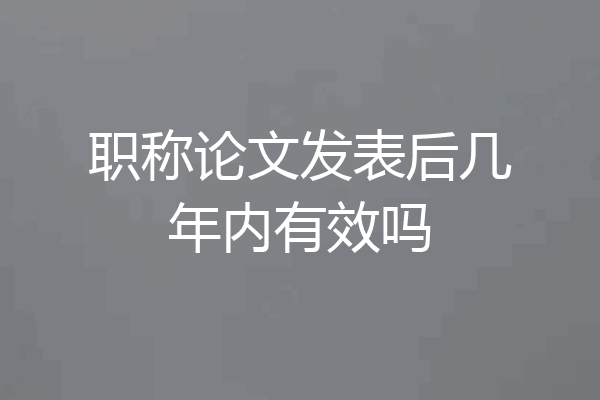 职称论文发表后几年内有效吗