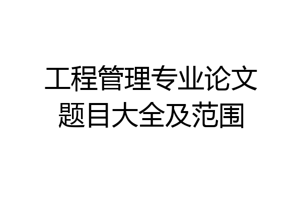 工程管理专业论文题目大全及范围