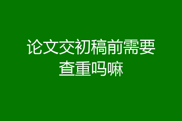 论文交初稿前需要查重吗嘛