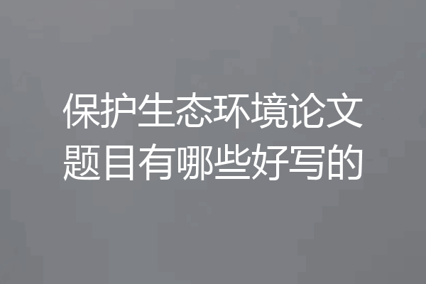 保护生态环境论文题目有哪些好写的