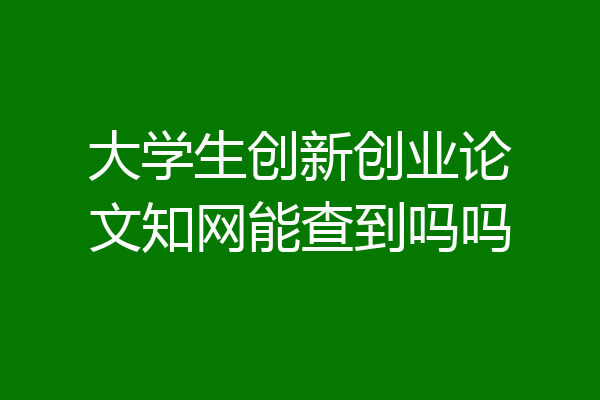 大学生创新创业论文知网能查到吗吗