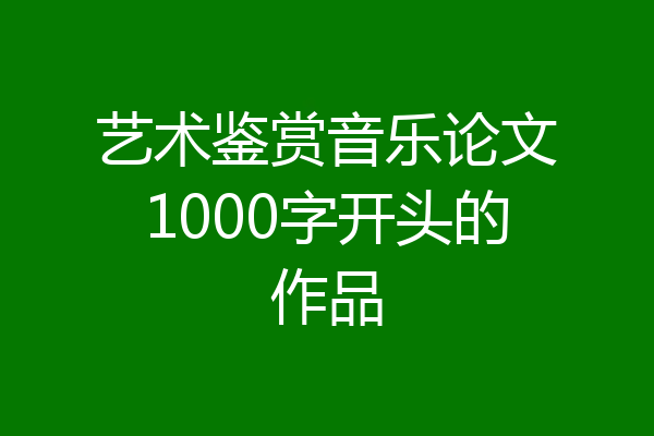 艺术鉴赏音乐论文1000字开头的作品
