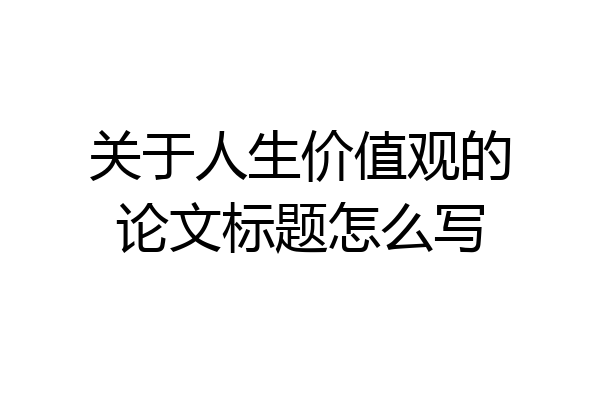 关于人生价值观的论文标题怎么写