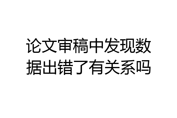 论文审稿中发现数据出错了有关系吗