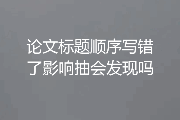 论文标题顺序写错了影响抽会发现吗