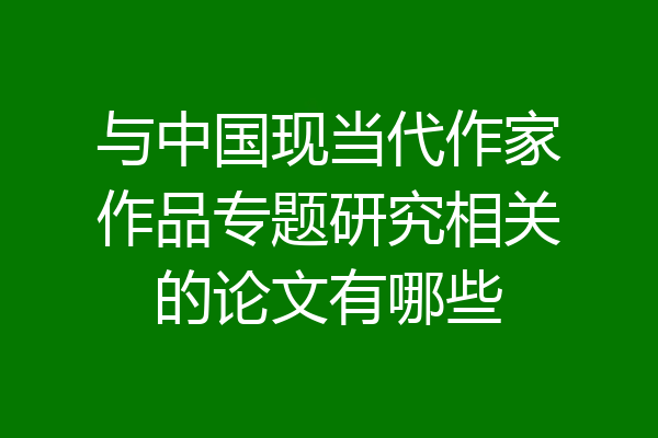 与中国现当代作家作品专题研究相关的论文有哪些