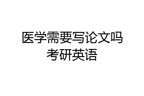 医学需要写论文吗考研英语